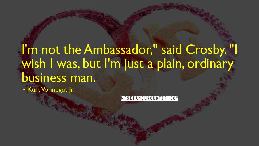 Kurt Vonnegut Jr. Quotes: I'm not the Ambassador," said Crosby. "I wish I was, but I'm just a plain, ordinary business man.