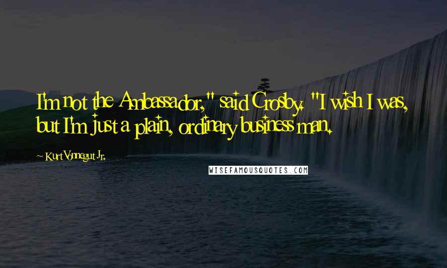 Kurt Vonnegut Jr. Quotes: I'm not the Ambassador," said Crosby. "I wish I was, but I'm just a plain, ordinary business man.