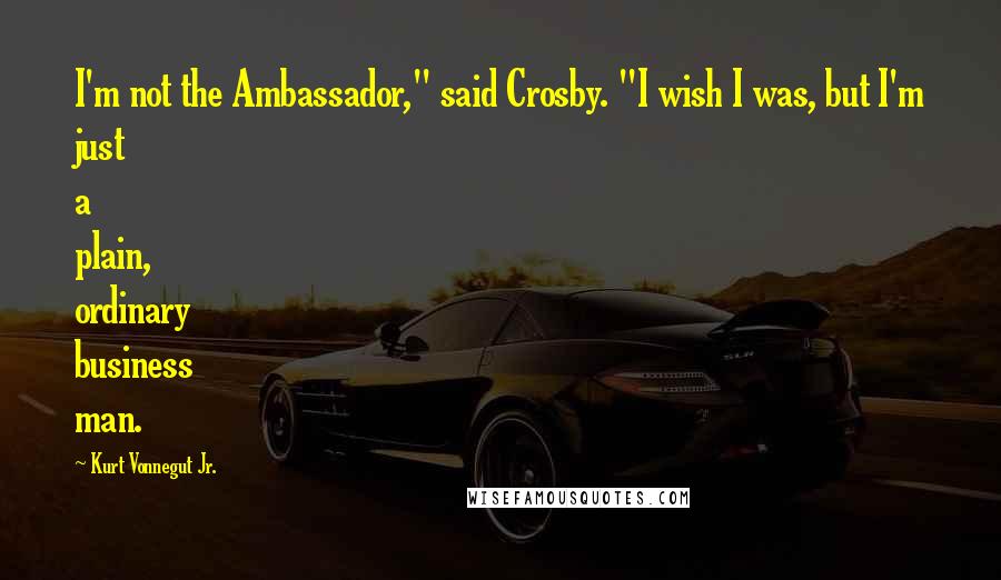 Kurt Vonnegut Jr. Quotes: I'm not the Ambassador," said Crosby. "I wish I was, but I'm just a plain, ordinary business man.