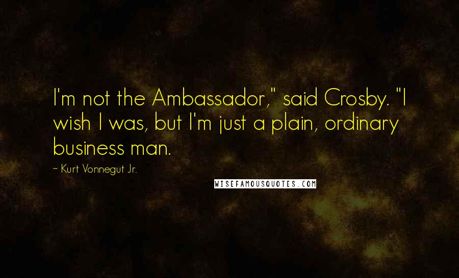 Kurt Vonnegut Jr. Quotes: I'm not the Ambassador," said Crosby. "I wish I was, but I'm just a plain, ordinary business man.