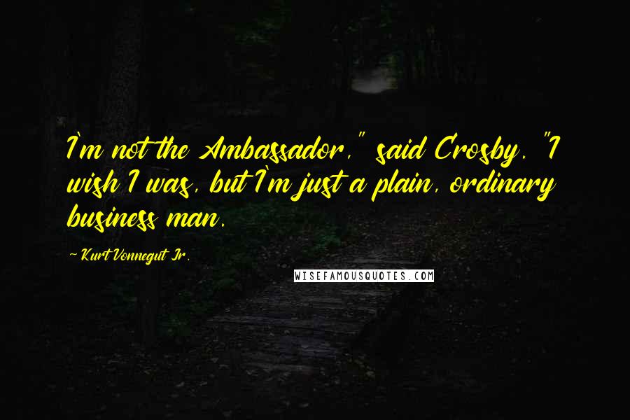 Kurt Vonnegut Jr. Quotes: I'm not the Ambassador," said Crosby. "I wish I was, but I'm just a plain, ordinary business man.