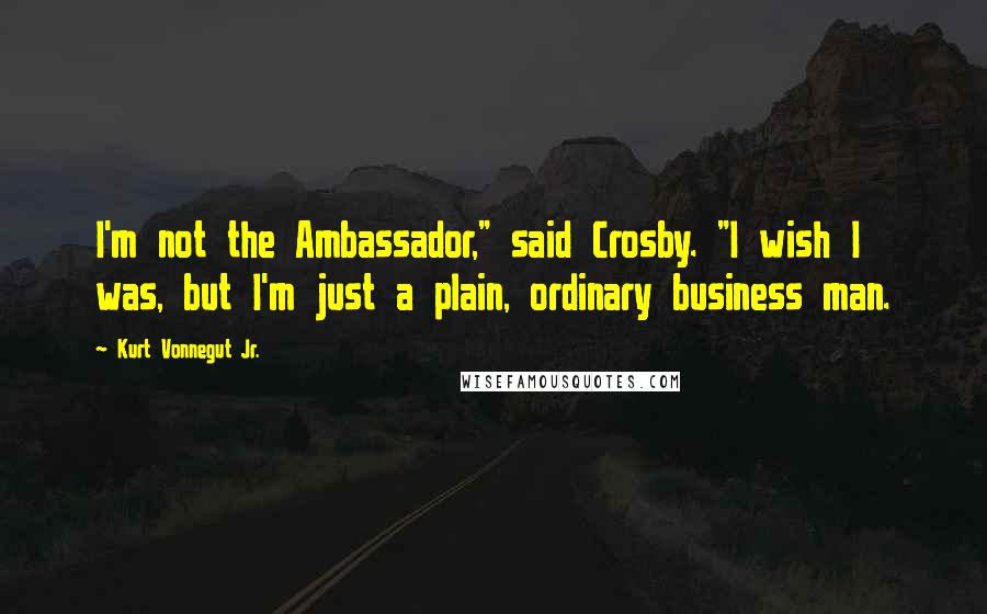 Kurt Vonnegut Jr. Quotes: I'm not the Ambassador," said Crosby. "I wish I was, but I'm just a plain, ordinary business man.