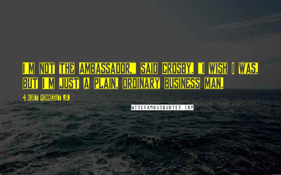 Kurt Vonnegut Jr. Quotes: I'm not the Ambassador," said Crosby. "I wish I was, but I'm just a plain, ordinary business man.