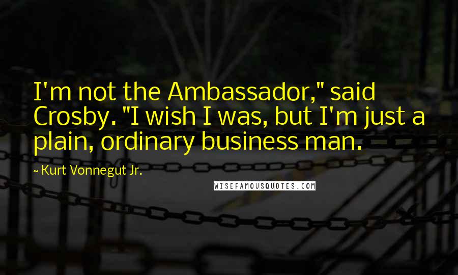 Kurt Vonnegut Jr. Quotes: I'm not the Ambassador," said Crosby. "I wish I was, but I'm just a plain, ordinary business man.