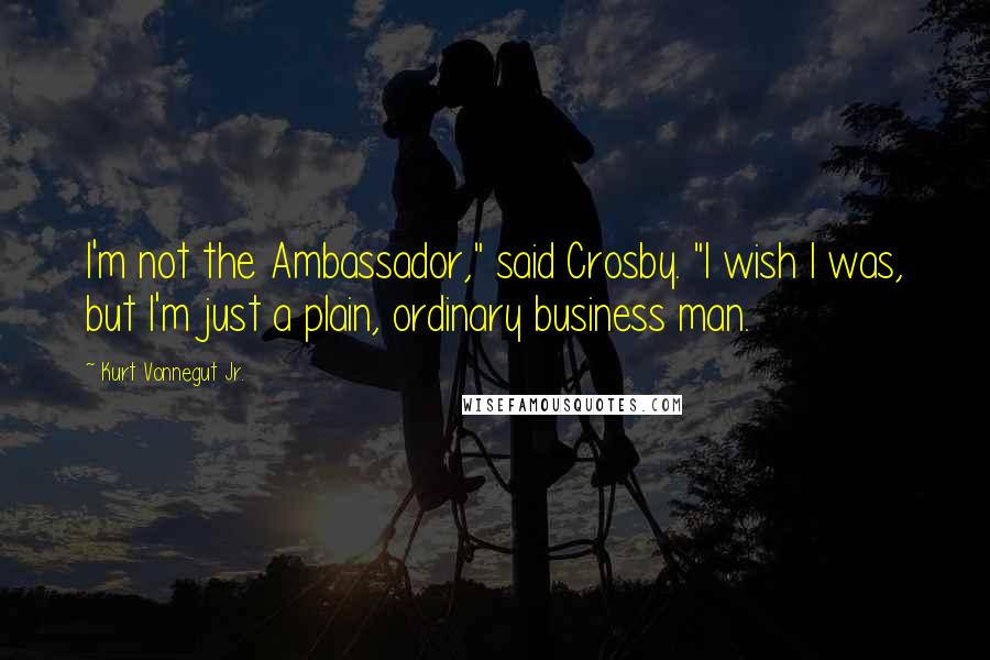 Kurt Vonnegut Jr. Quotes: I'm not the Ambassador," said Crosby. "I wish I was, but I'm just a plain, ordinary business man.