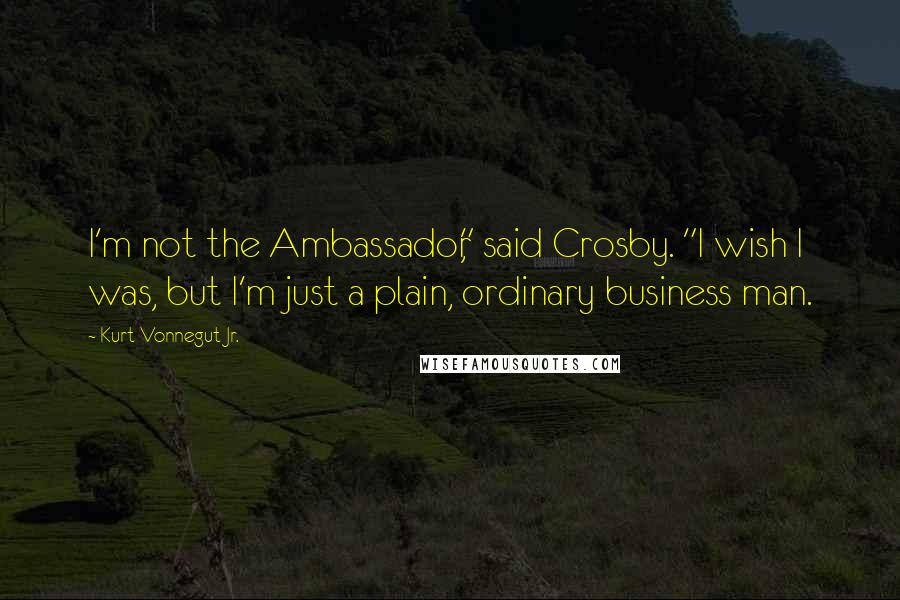 Kurt Vonnegut Jr. Quotes: I'm not the Ambassador," said Crosby. "I wish I was, but I'm just a plain, ordinary business man.