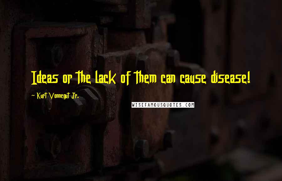 Kurt Vonnegut Jr. Quotes: Ideas or the lack of them can cause disease!