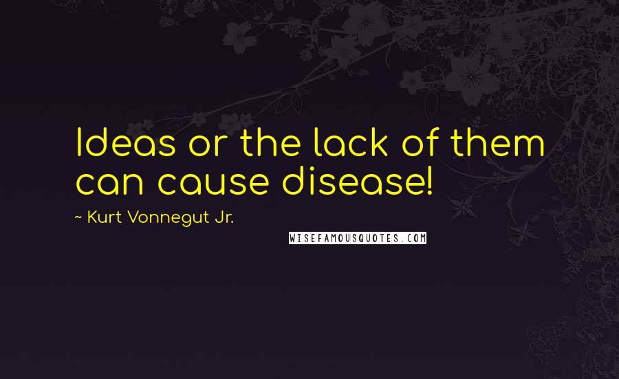 Kurt Vonnegut Jr. Quotes: Ideas or the lack of them can cause disease!