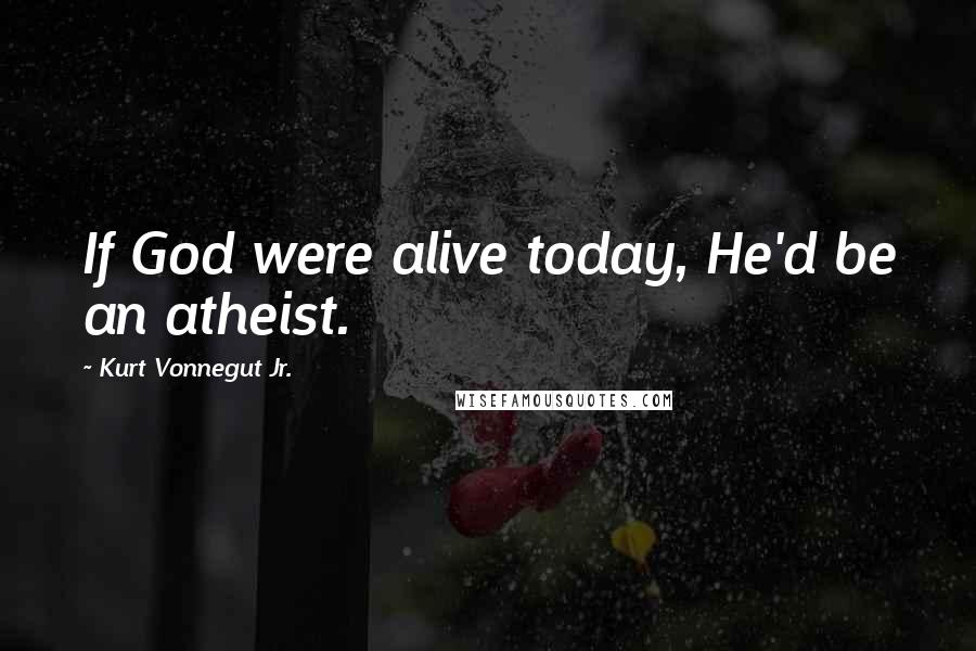 Kurt Vonnegut Jr. Quotes: If God were alive today, He'd be an atheist.