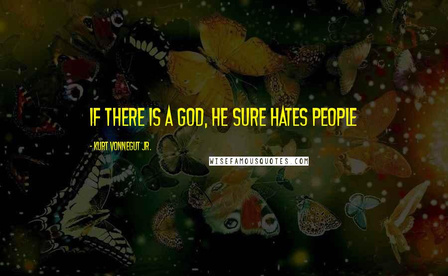 Kurt Vonnegut Jr. Quotes: if there is a god, he sure hates people