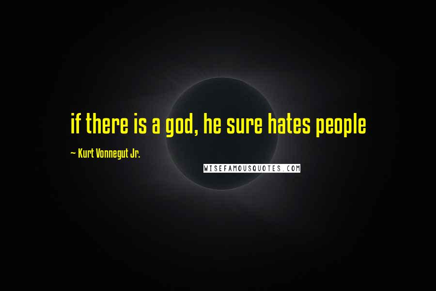 Kurt Vonnegut Jr. Quotes: if there is a god, he sure hates people