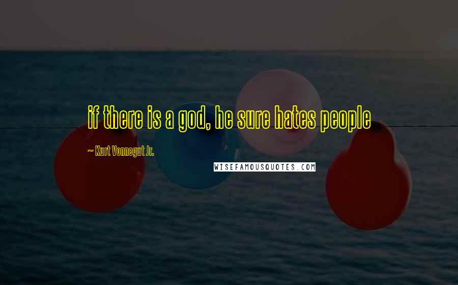 Kurt Vonnegut Jr. Quotes: if there is a god, he sure hates people