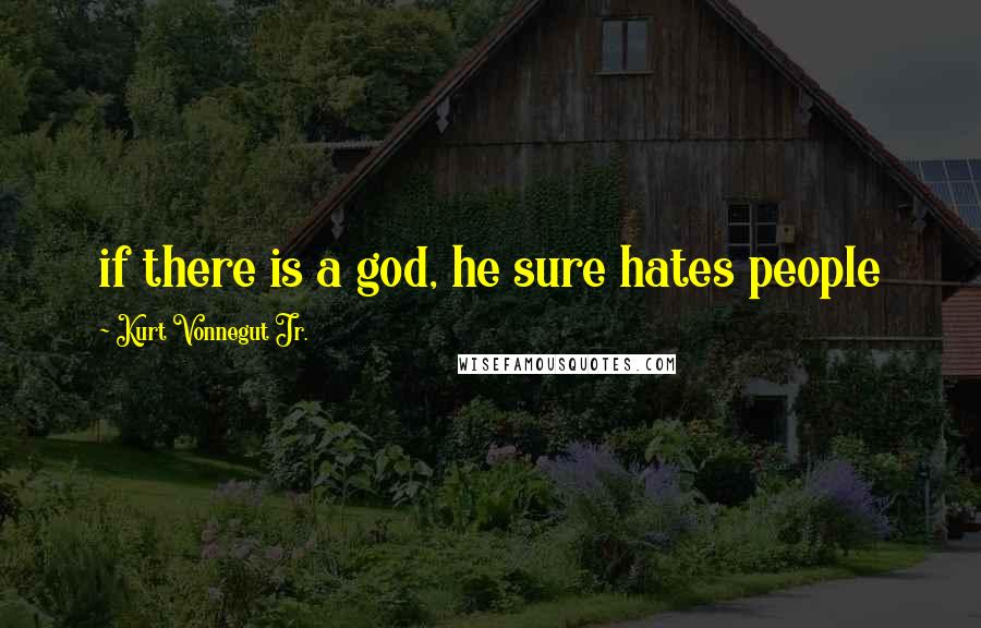 Kurt Vonnegut Jr. Quotes: if there is a god, he sure hates people