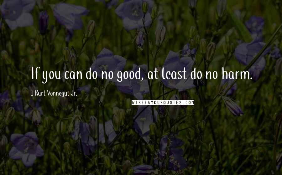 Kurt Vonnegut Jr. Quotes: If you can do no good, at least do no harm.