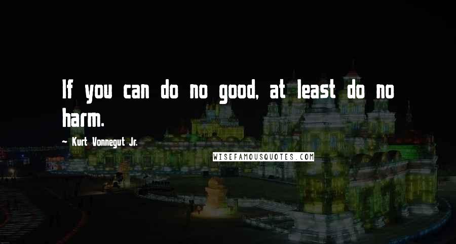 Kurt Vonnegut Jr. Quotes: If you can do no good, at least do no harm.