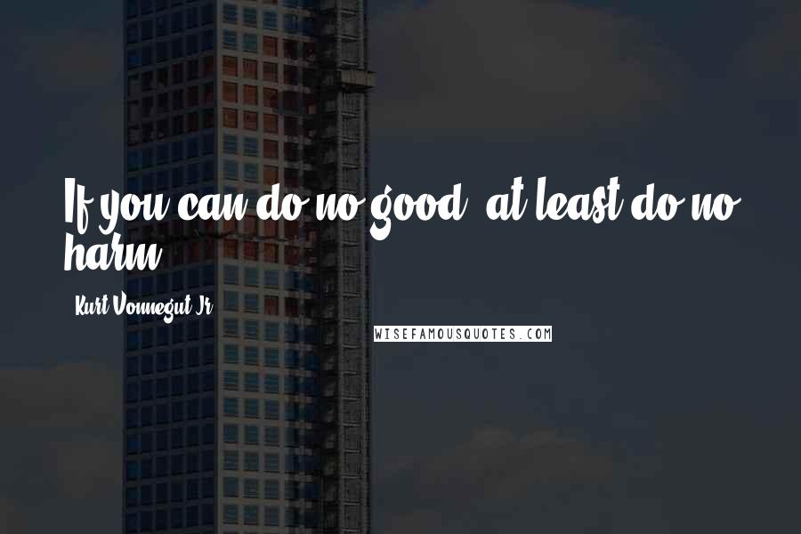 Kurt Vonnegut Jr. Quotes: If you can do no good, at least do no harm.