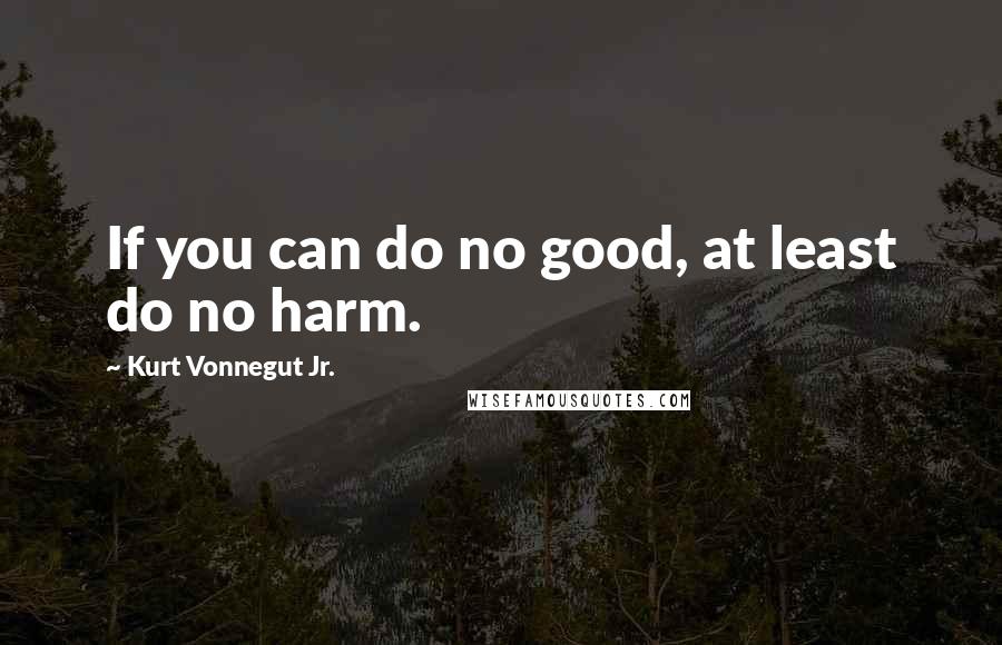 Kurt Vonnegut Jr. Quotes: If you can do no good, at least do no harm.