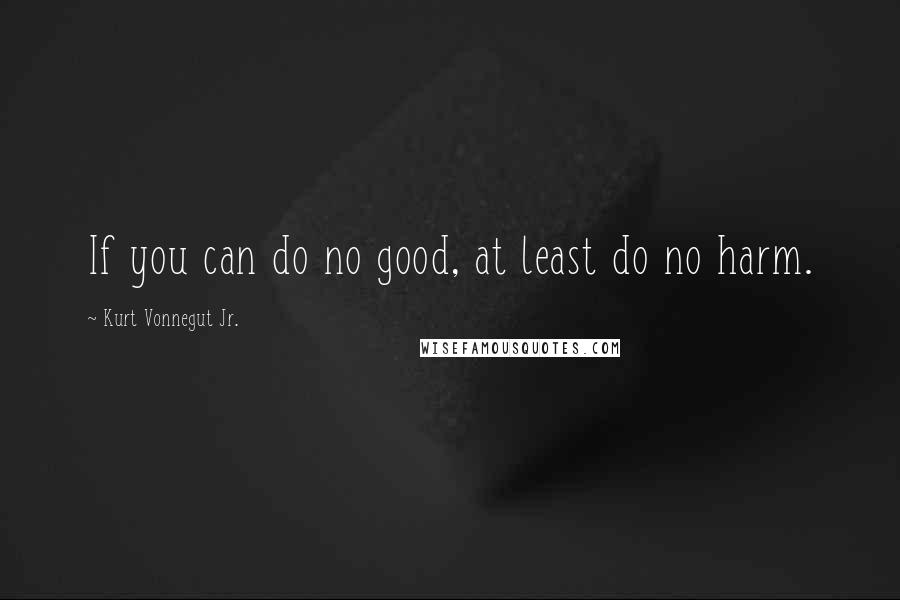 Kurt Vonnegut Jr. Quotes: If you can do no good, at least do no harm.