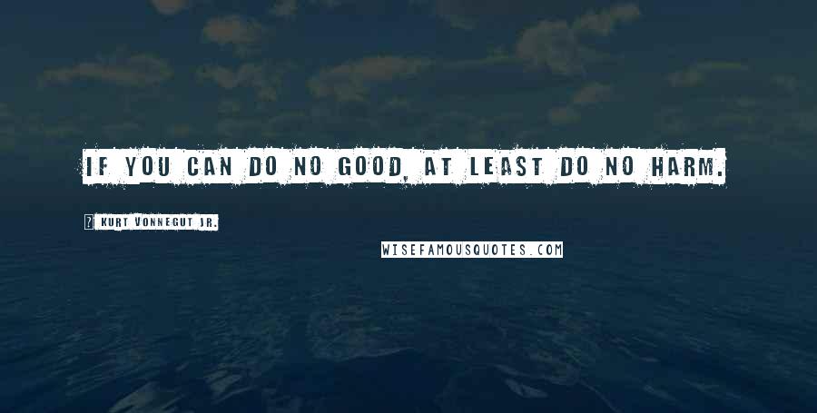 Kurt Vonnegut Jr. Quotes: If you can do no good, at least do no harm.