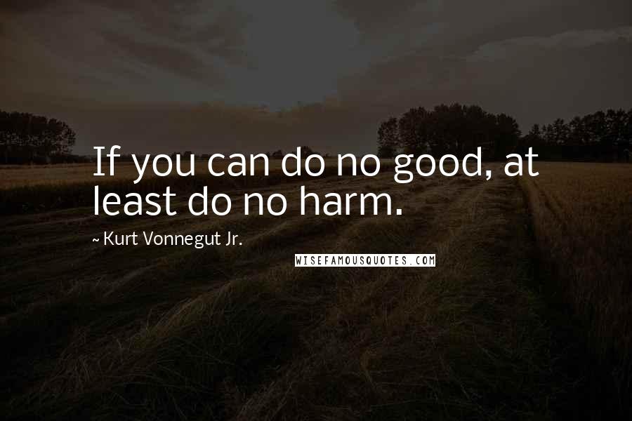 Kurt Vonnegut Jr. Quotes: If you can do no good, at least do no harm.