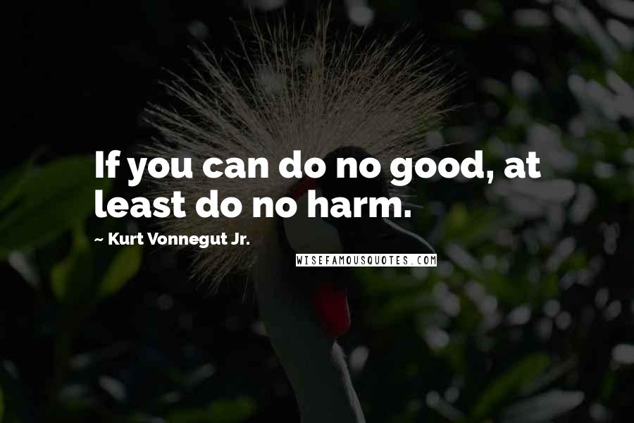 Kurt Vonnegut Jr. Quotes: If you can do no good, at least do no harm.