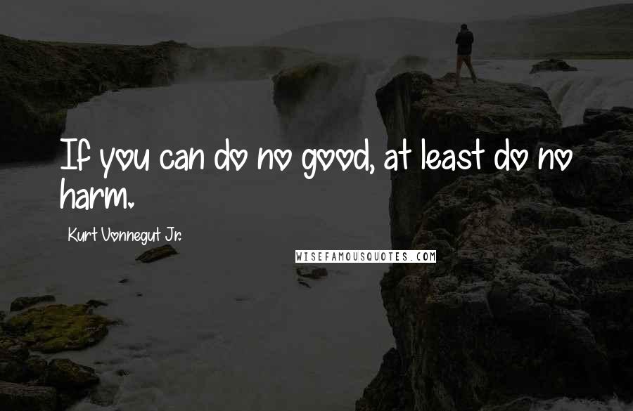 Kurt Vonnegut Jr. Quotes: If you can do no good, at least do no harm.