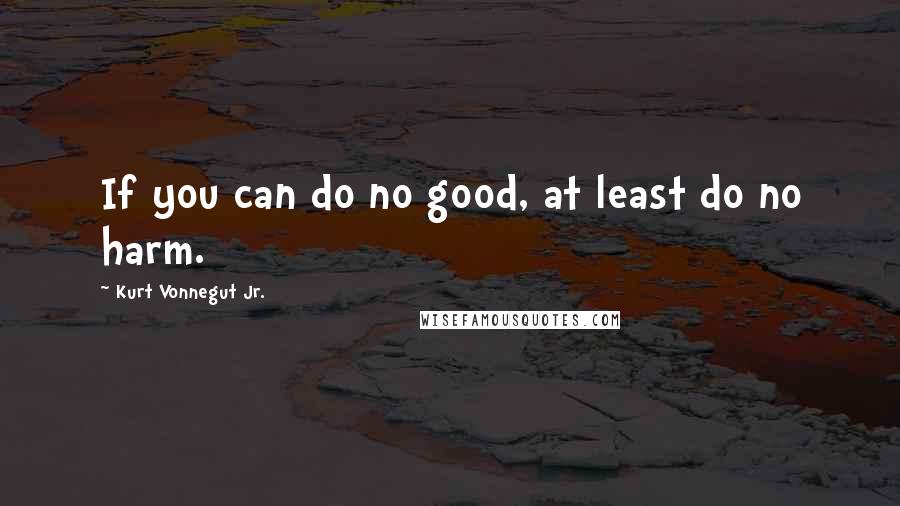 Kurt Vonnegut Jr. Quotes: If you can do no good, at least do no harm.