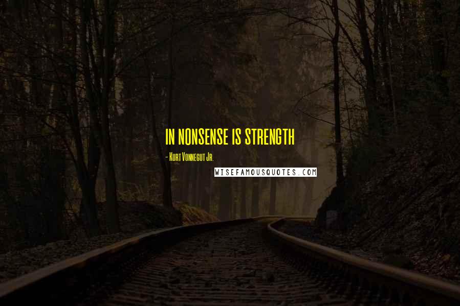 Kurt Vonnegut Jr. Quotes: in nonsense is strength