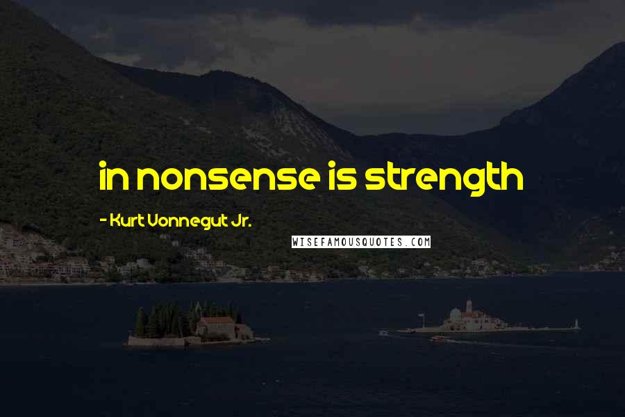 Kurt Vonnegut Jr. Quotes: in nonsense is strength