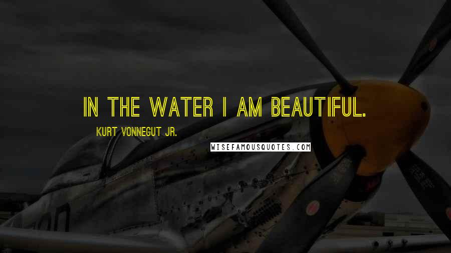 Kurt Vonnegut Jr. Quotes: In the water I am beautiful.