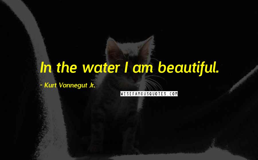 Kurt Vonnegut Jr. Quotes: In the water I am beautiful.