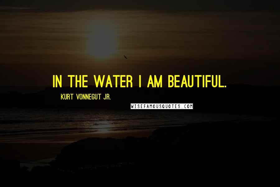 Kurt Vonnegut Jr. Quotes: In the water I am beautiful.