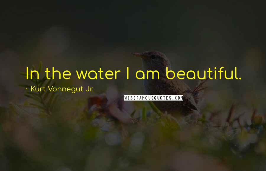 Kurt Vonnegut Jr. Quotes: In the water I am beautiful.