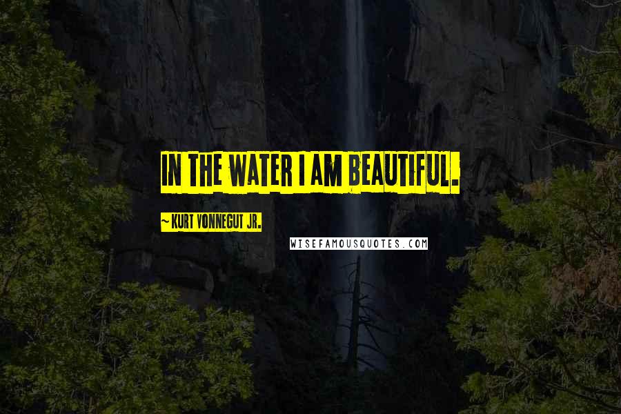 Kurt Vonnegut Jr. Quotes: In the water I am beautiful.