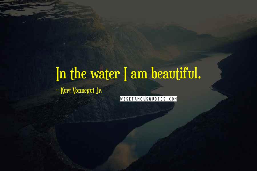 Kurt Vonnegut Jr. Quotes: In the water I am beautiful.