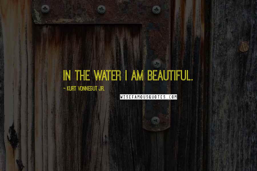 Kurt Vonnegut Jr. Quotes: In the water I am beautiful.