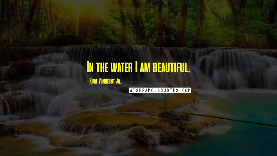 Kurt Vonnegut Jr. Quotes: In the water I am beautiful.