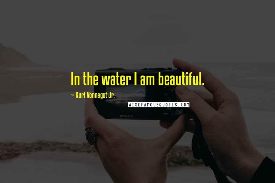Kurt Vonnegut Jr. Quotes: In the water I am beautiful.