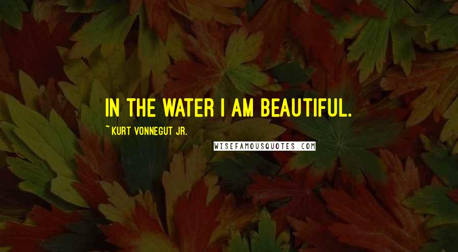 Kurt Vonnegut Jr. Quotes: In the water I am beautiful.