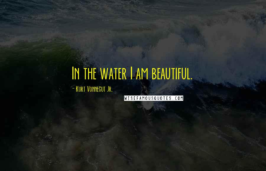 Kurt Vonnegut Jr. Quotes: In the water I am beautiful.