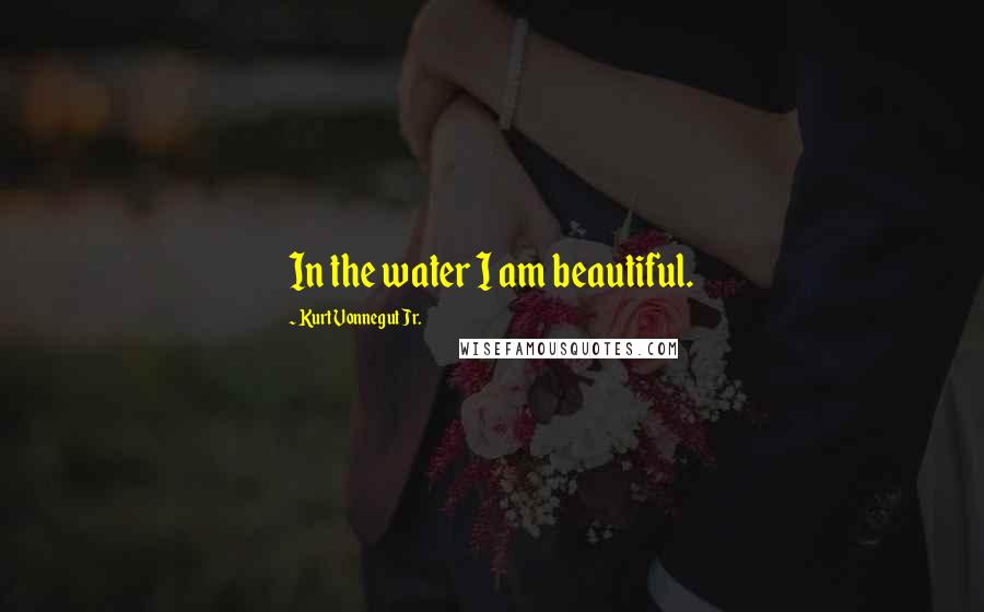 Kurt Vonnegut Jr. Quotes: In the water I am beautiful.