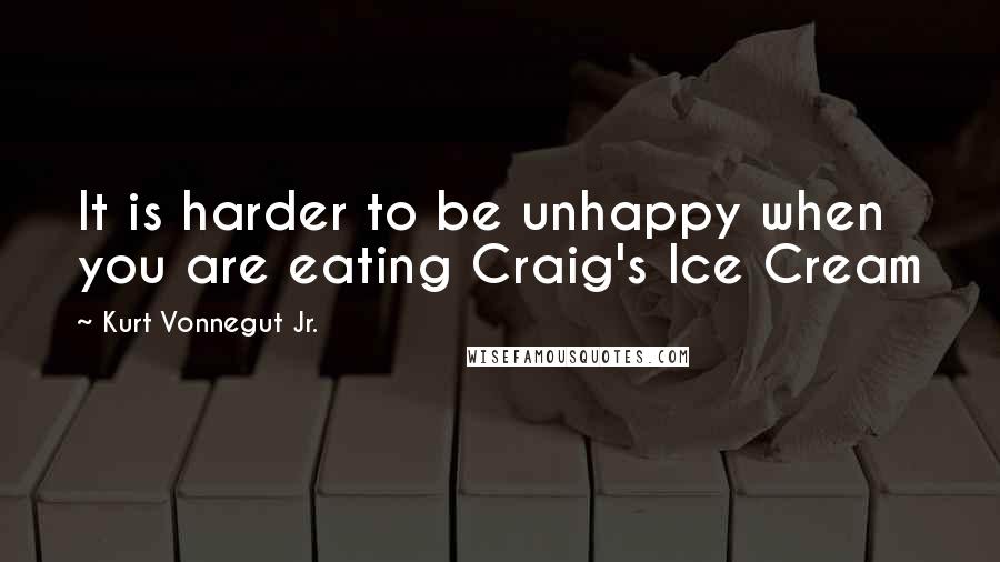 Kurt Vonnegut Jr. Quotes: It is harder to be unhappy when you are eating Craig's Ice Cream