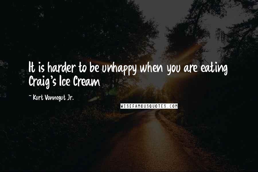 Kurt Vonnegut Jr. Quotes: It is harder to be unhappy when you are eating Craig's Ice Cream