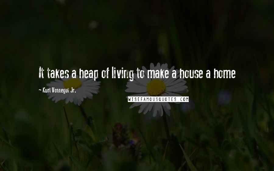 Kurt Vonnegut Jr. Quotes: It takes a heap of living to make a house a home