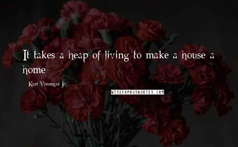 Kurt Vonnegut Jr. Quotes: It takes a heap of living to make a house a home