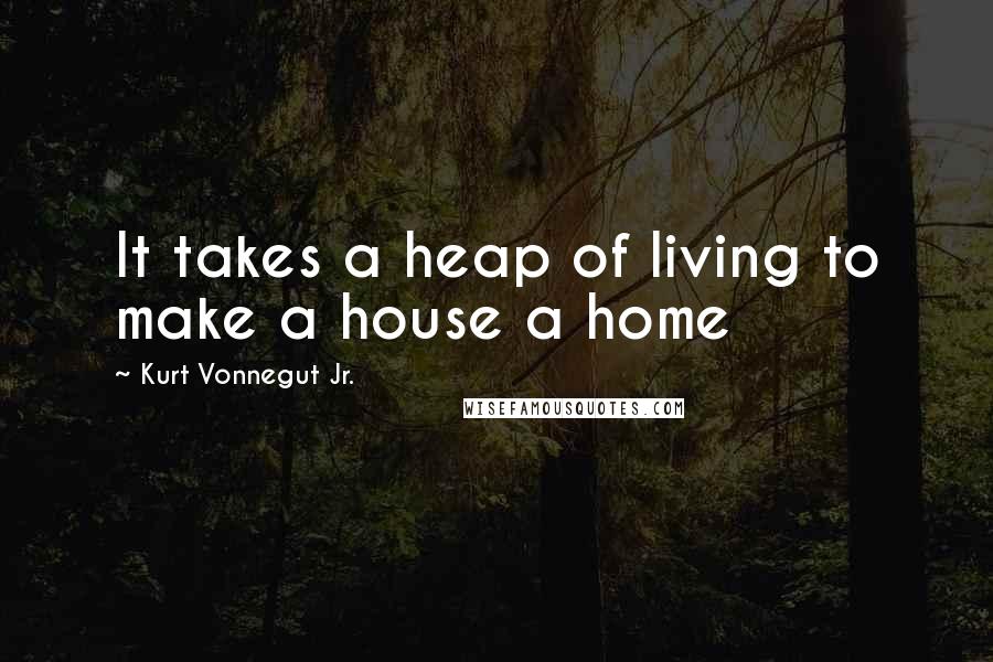 Kurt Vonnegut Jr. Quotes: It takes a heap of living to make a house a home