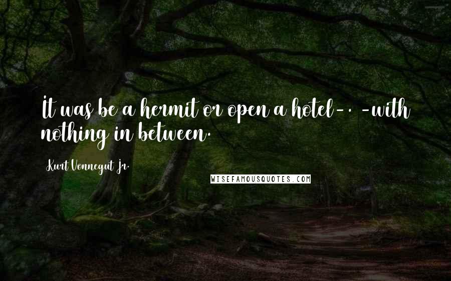 Kurt Vonnegut Jr. Quotes: It was be a hermit or open a hotel-. -with nothing in between.