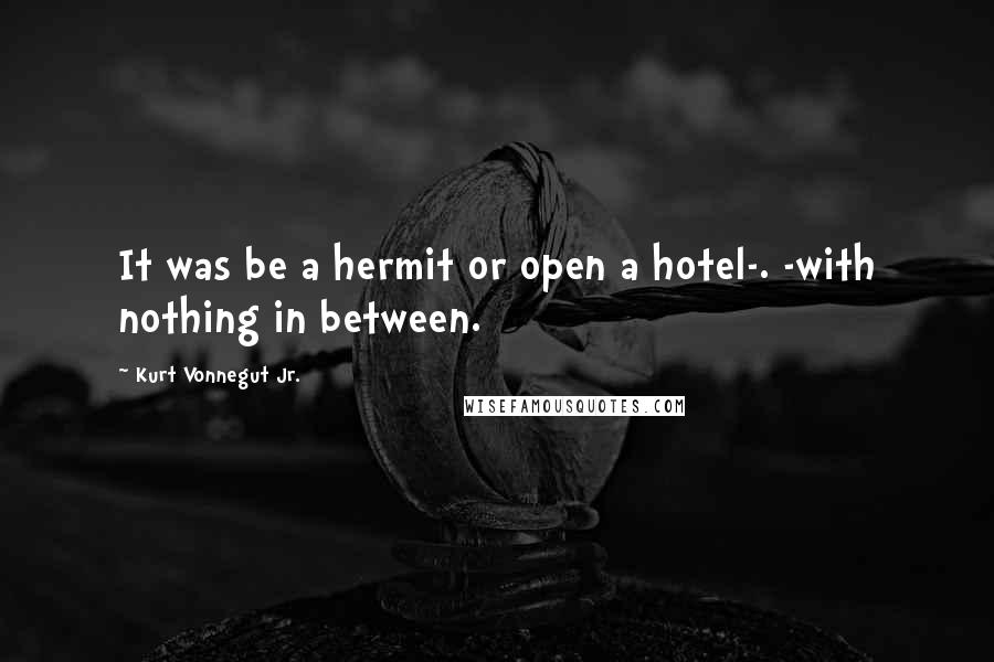 Kurt Vonnegut Jr. Quotes: It was be a hermit or open a hotel-. -with nothing in between.