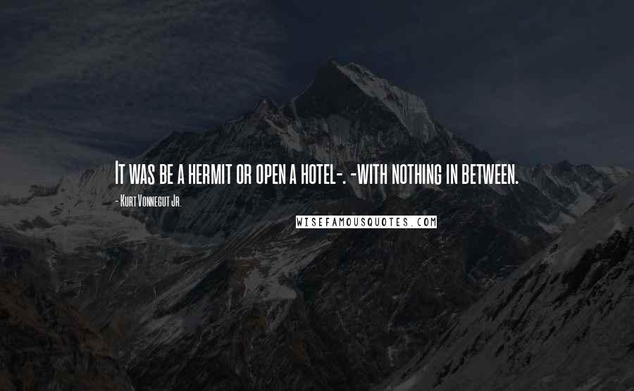 Kurt Vonnegut Jr. Quotes: It was be a hermit or open a hotel-. -with nothing in between.