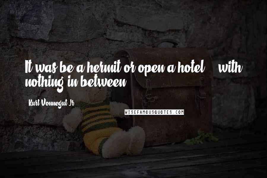 Kurt Vonnegut Jr. Quotes: It was be a hermit or open a hotel-. -with nothing in between.